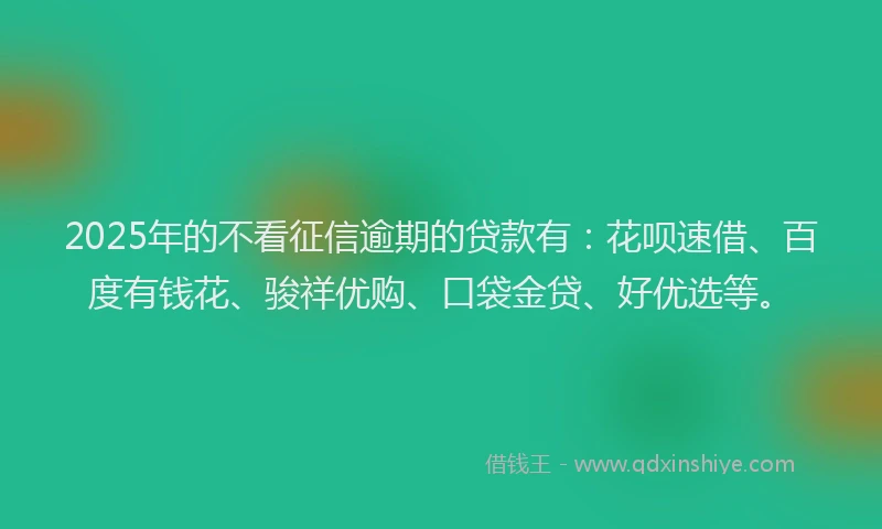 2025年的不看征信逾期的贷款有：花呗速借、百度有钱花、骏祥优购、口袋金贷、好优选等。