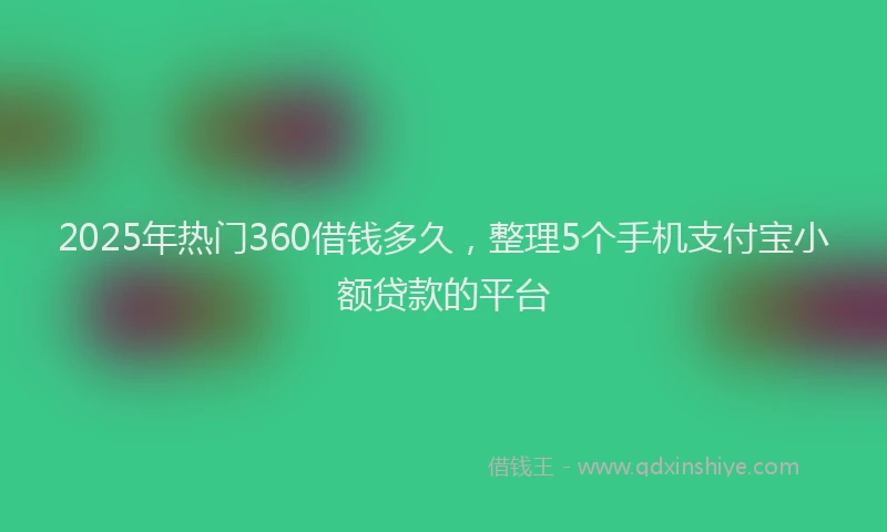 2025年热门360借钱多久，整理5个手机支付宝小额贷款的平台
