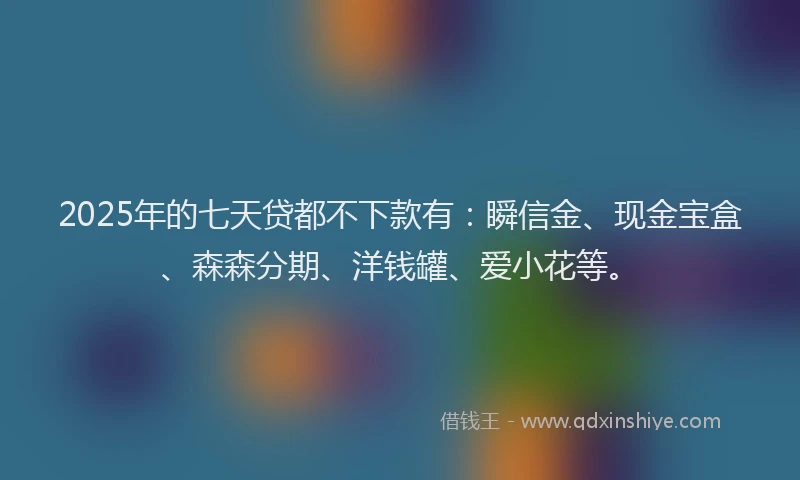 2025年的七天贷都不下款有：瞬信金、现金宝盒、森森分期、洋钱罐、爱小花等。
