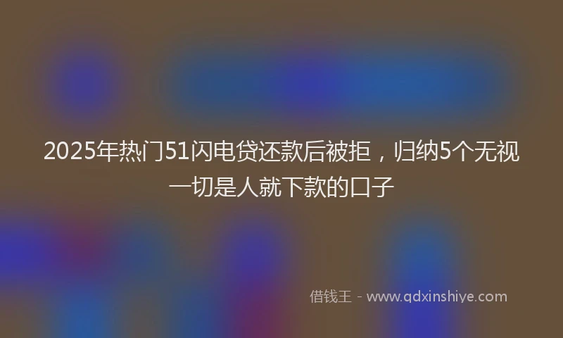 2025年热门51闪电贷还款后被拒，归纳5个无视一切是人就下款的口子