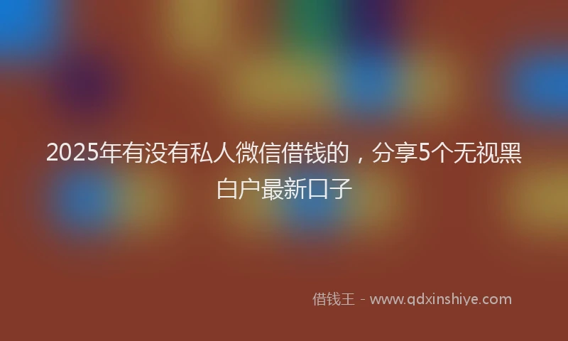 2025年有没有私人微信借钱的，分享5个无视黑白户最新口子