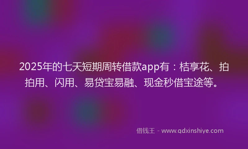 2025年的七天短期周转借款app有：桔享花、拍拍用、闪用、易贷宝易融、现金秒借宝途等。