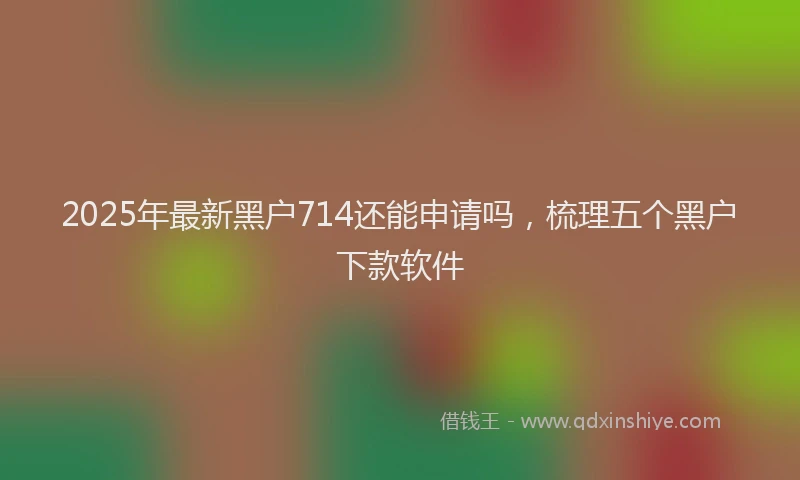 2025年最新黑户714还能申请吗，梳理五个黑户下款软件