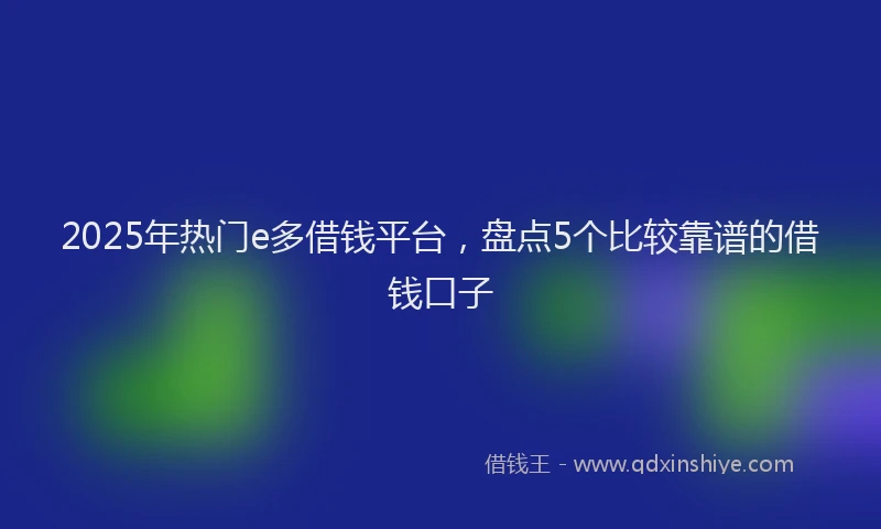 2025年热门e多借钱平台，盘点5个比较靠谱的借钱口子