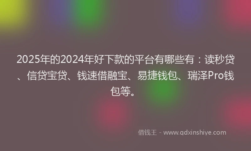 2025年的2024年好下款的平台有哪些有：读秒贷、信贷宝贷、钱速借融宝、易捷钱包、瑞泽Pro钱包等。