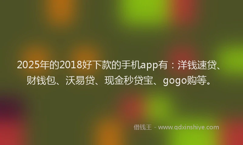 2025年的2018好下款的手机app有：洋钱速贷、财钱包、沃易贷、现金秒贷宝、gogo购等。