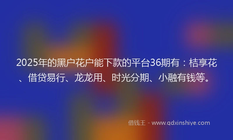 2025年的黑户花户能下款的平台36期有：桔享花、借贷易行、龙龙用、时光分期、小融有钱等。