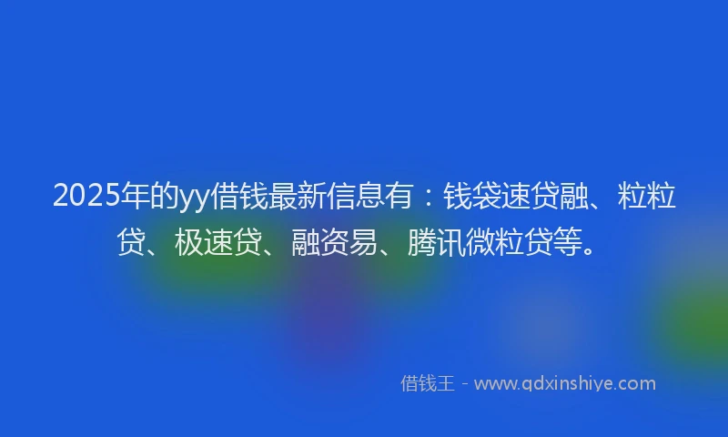 2025年的yy借钱最新信息有：钱袋速贷融、粒粒贷、极速贷、融资易、腾讯微粒贷等。
