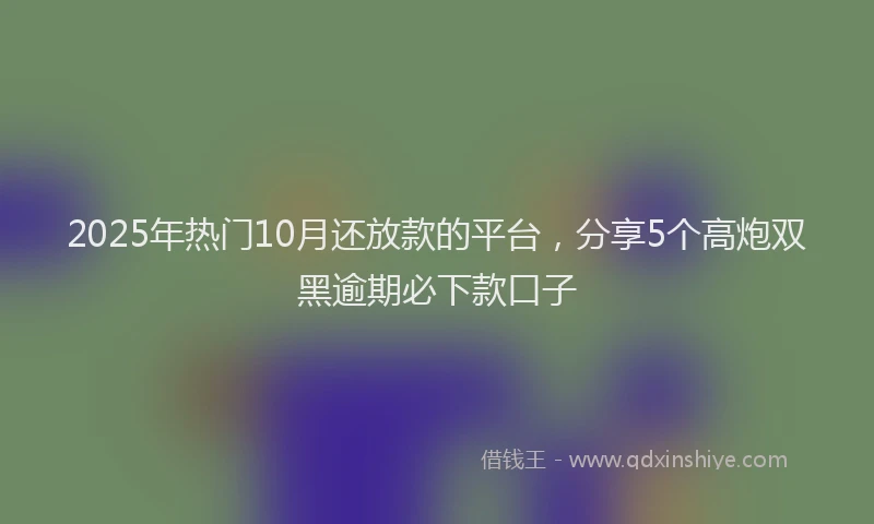 2025年热门10月还放款的平台，分享5个高炮双黑逾期必下款口子