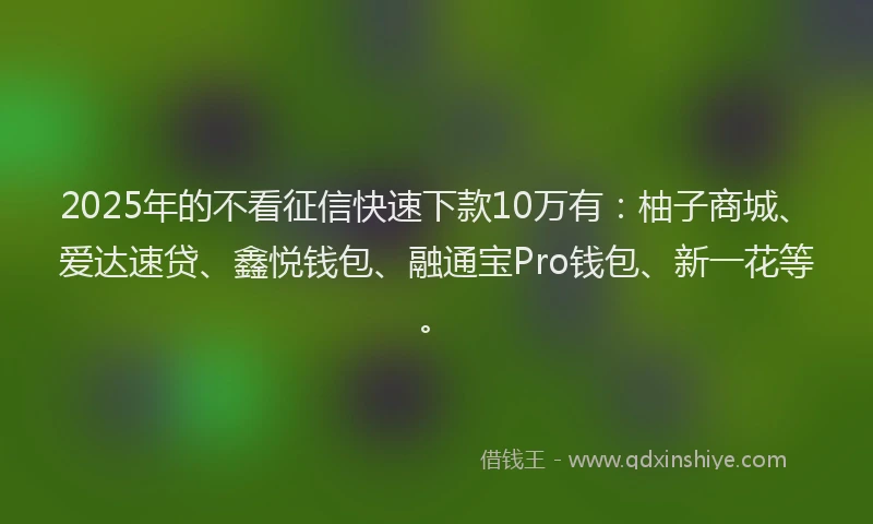 2025年的不看征信快速下款10万有：柚子商城、爱达速贷、鑫悦钱包、融通宝Pro钱包、新一花等。