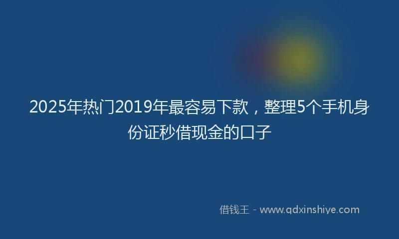 2025年热门2019年最容易下款，整理5个手机身份证秒借现金的口子