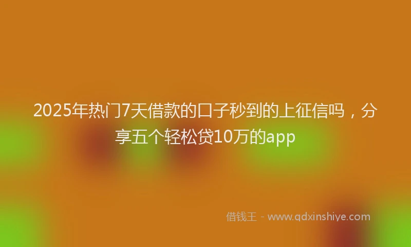 2025年热门7天借款的口子秒到的上征信吗，分享五个轻松贷10万的app