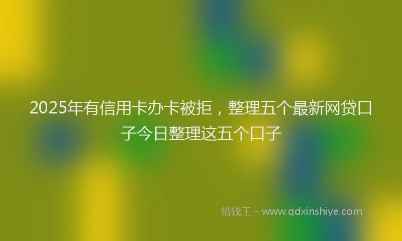 2025年有信用卡办卡被拒，整理五个最新网贷口子今日整理这五个口子