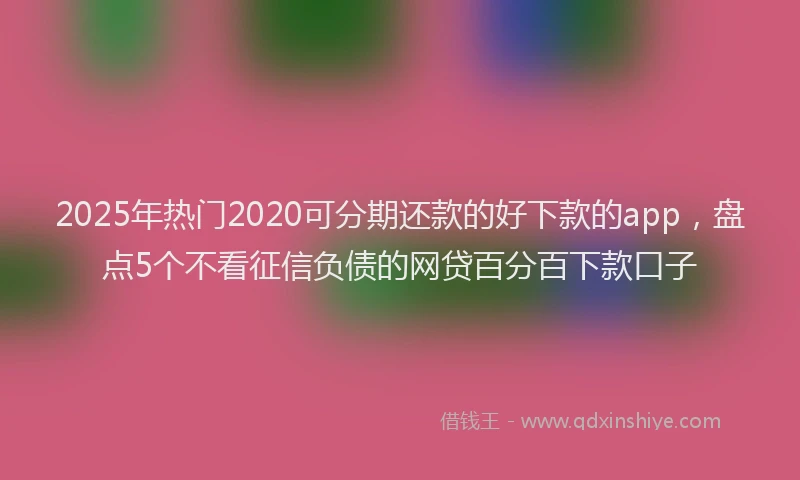 2025年热门2020可分期还款的好下款的app，盘点5个不看征信负债的网贷百分百下款口子