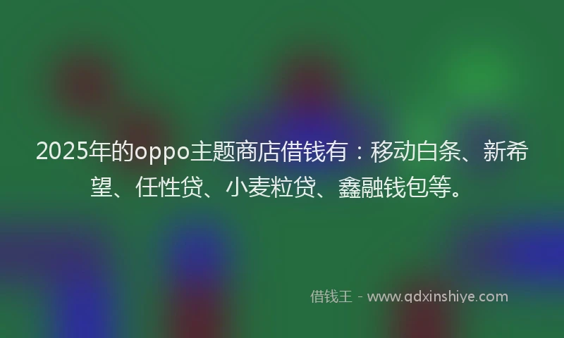 2025年的oppo主题商店借钱有：移动白条、新希望、任性贷、小麦粒贷、鑫融钱包等。