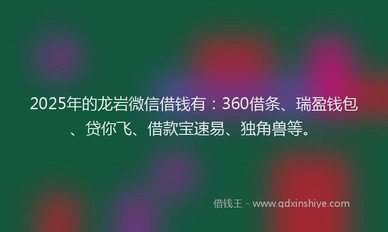 2025年的龙岩微信借钱有：360借条、瑞盈钱包、贷你飞、借款宝速易、独角兽等。