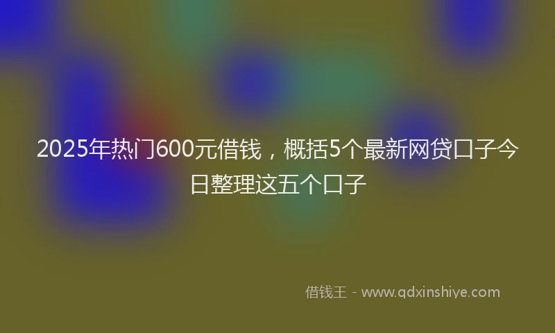 2025年热门600元借钱，概括5个最新网贷口子今日整理这五个口子