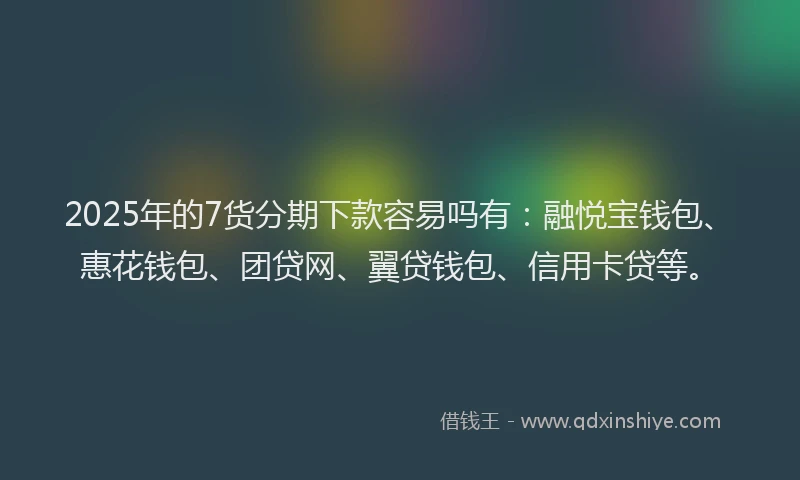 2025年的7货分期下款容易吗有：融悦宝钱包、惠花钱包、团贷网、翼贷钱包、信用卡贷等。