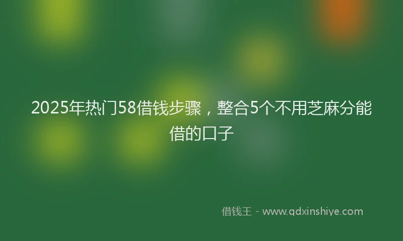 2025年热门58借钱步骤，整合5个不用芝麻分能借的口子