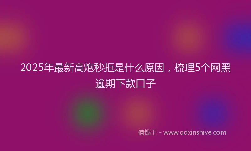 2025年最新高炮秒拒是什么原因，梳理5个网黑逾期下款口子