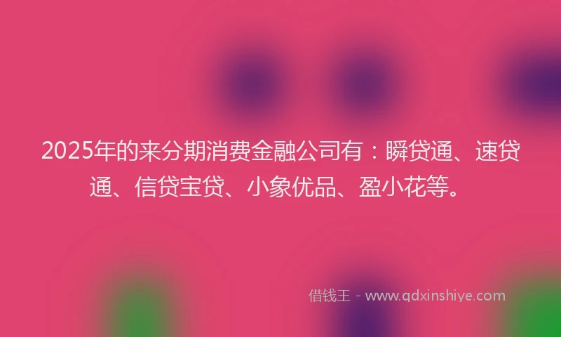 2025年的来分期消费金融公司有：瞬贷通、速贷通、信贷宝贷、小象优品、盈小花等。