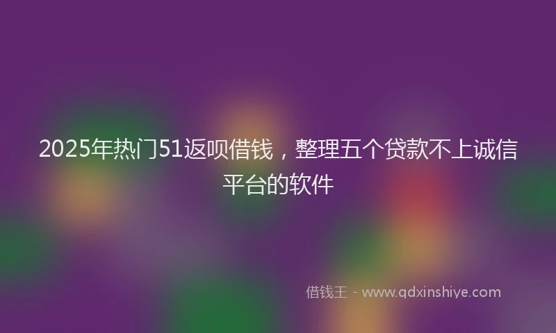 2025年热门51返呗借钱，整理五个贷款不上诚信平台的软件