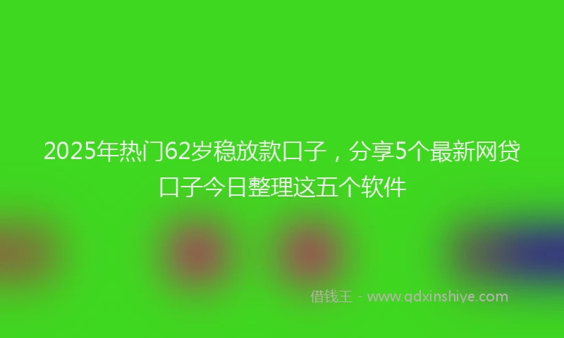 2025年热门62岁稳放款口子，分享5个最新网贷口子今日整理这五个软件