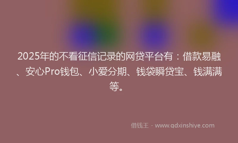 2025年的不看征信记录的网贷平台有:借款易融、安心Pro钱包、小爱分期、钱袋瞬贷宝、钱满满等。