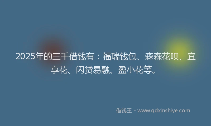 2025年的三千借钱有：福瑞钱包、森森花呗、宜享花、闪贷易融、盈小花等。