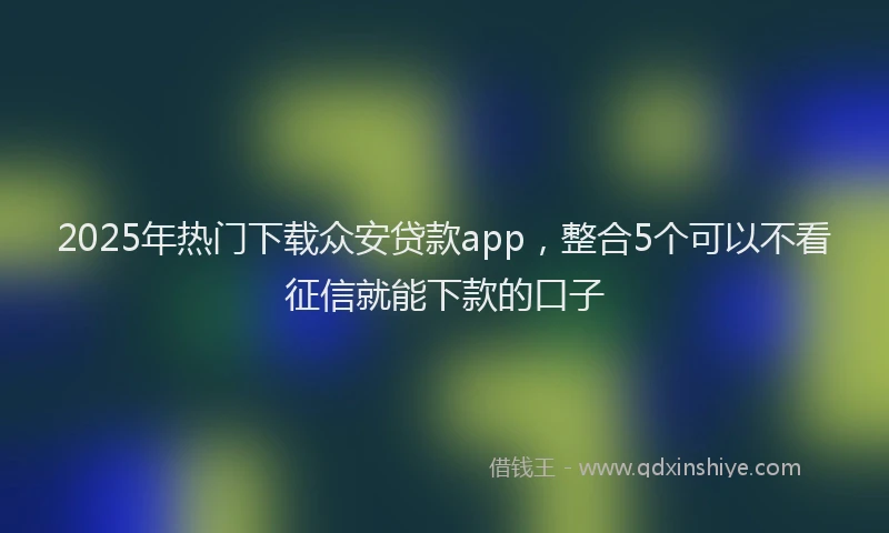 2025年热门下载众安贷款app，整合5个可以不看征信就能下款的口子