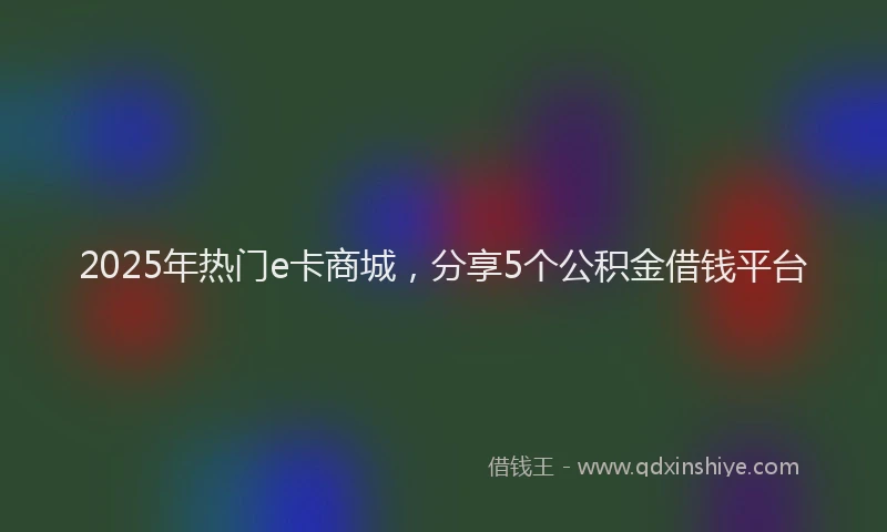 2025年热门e卡商城，分享5个公积金借钱平台