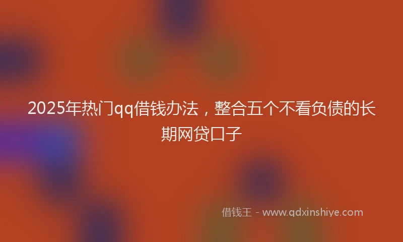 2025年热门qq借钱办法，整合五个不看负债的长期网贷口子