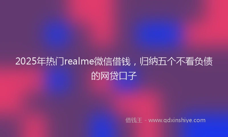 2025年热门realme微信借钱，归纳五个不看负债的网贷口子