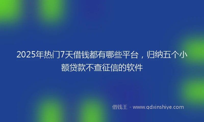 2025年热门7天借钱都有哪些平台，归纳五个小额贷款不查征信的软件
