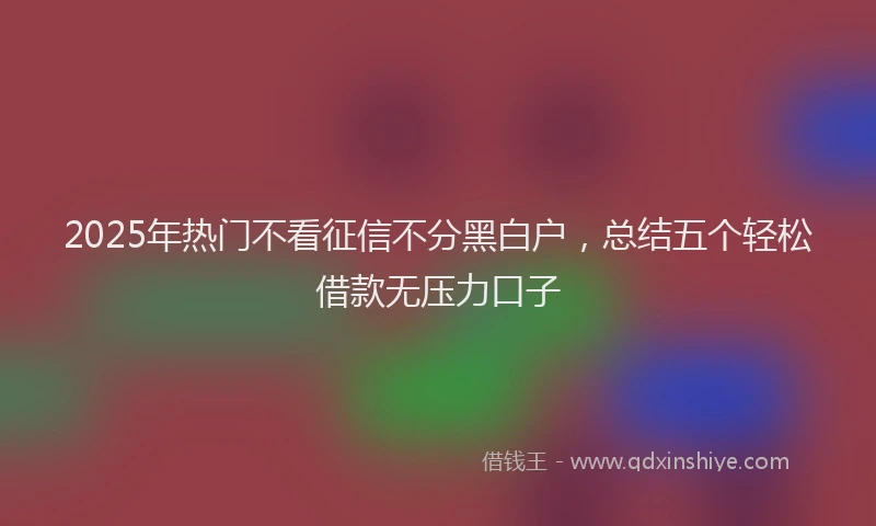 2025年热门不看征信不分黑白户，总结五个轻松借款无压力口子