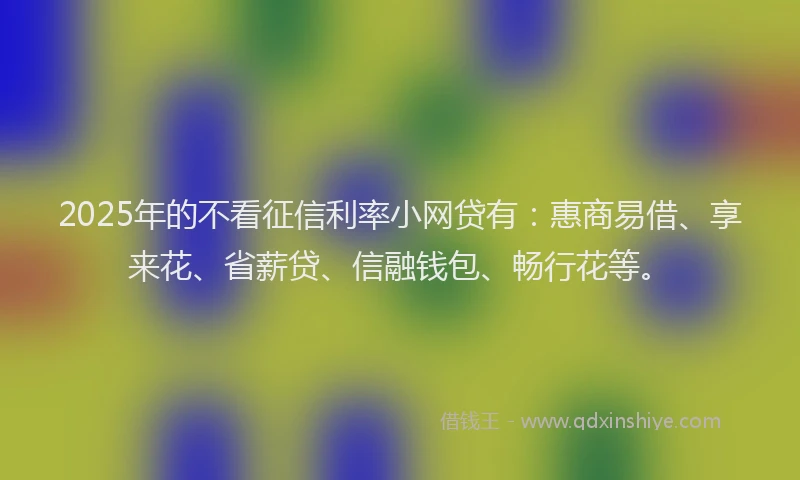 2025年的不看征信利率小网贷有：惠商易借、享来花、省薪贷、信融钱包、畅行花等。