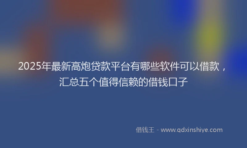 2025年最新高炮贷款平台有哪些软件可以借款，汇总五个值得信赖的借钱口子