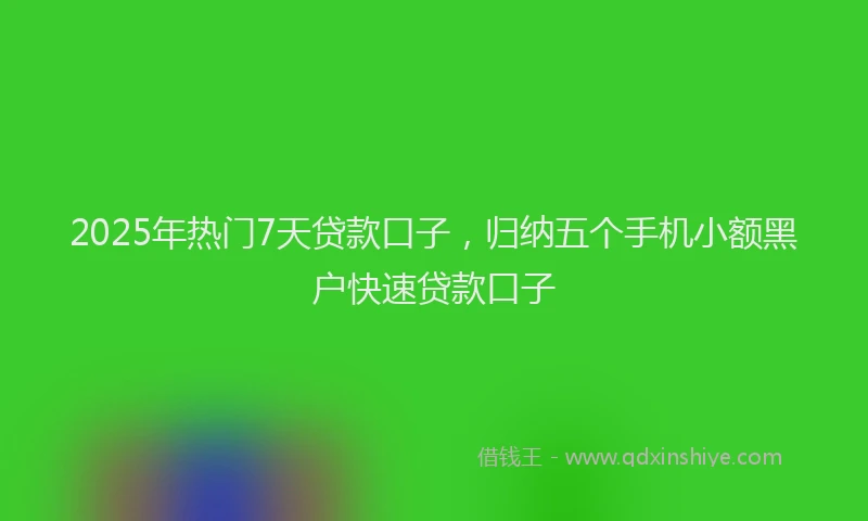 2025年热门7天贷款口子，归纳五个手机小额黑户快速贷款口子