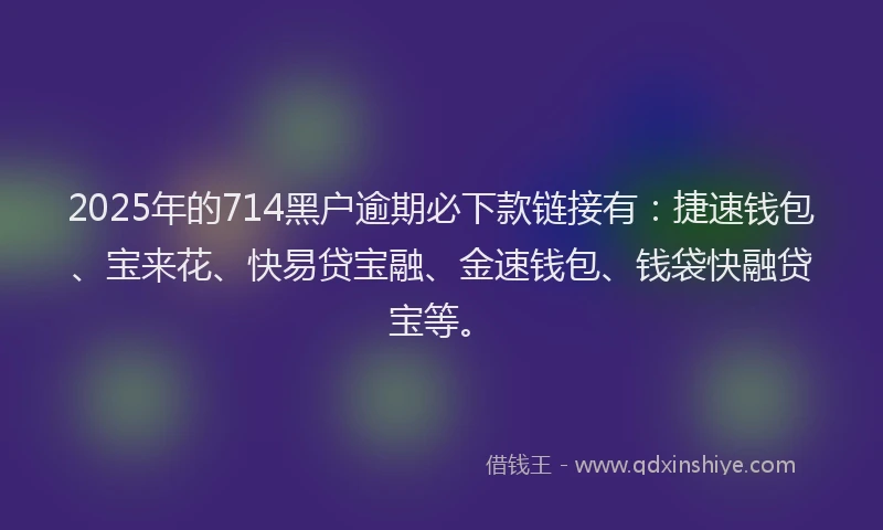 2025年的714黑户逾期必下款链接有：捷速钱包、宝来花、快易贷宝融、金速钱包、钱袋快融贷宝等。