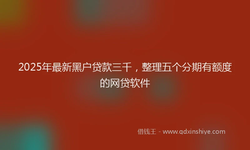 2025年最新黑户贷款三千，整理五个分期有额度的网贷软件