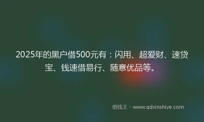 2025年的黑户借500元有：闪用、超爱财、速贷宝、钱速借易行、随意优品等。
