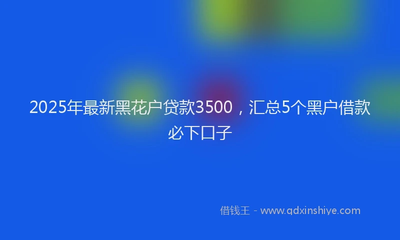 2025年最新黑花户贷款3500，汇总5个黑户借款必下口子