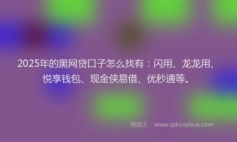 2025年的黑网贷口子怎么找有：闪用、龙龙用、悦享钱包、现金侠易借、优秒通等。