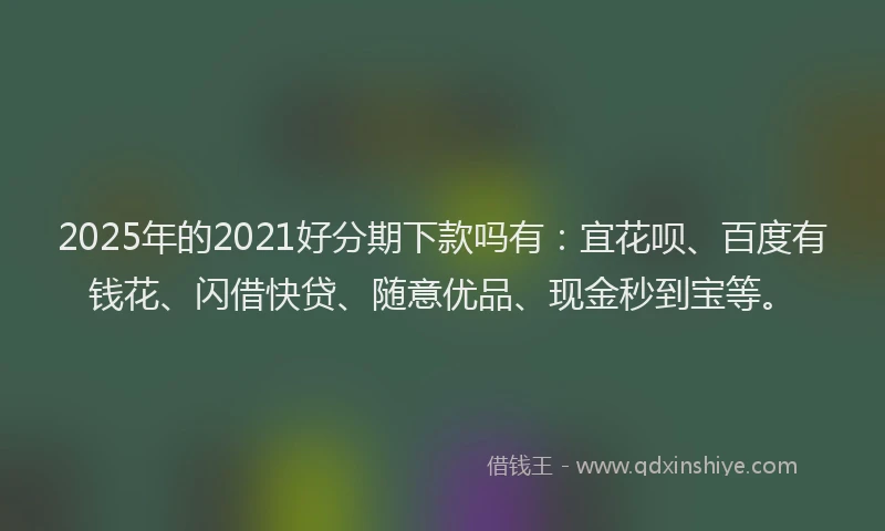 2025年的2021好分期下款吗有：宜花呗、百度有钱花、闪借快贷、随意优品、现金秒到宝等。