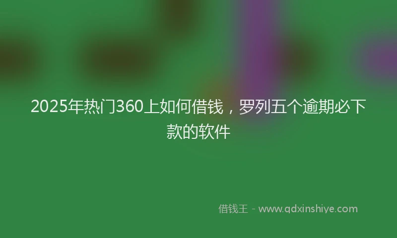 2025年热门360上如何借钱，罗列五个逾期必下款的软件