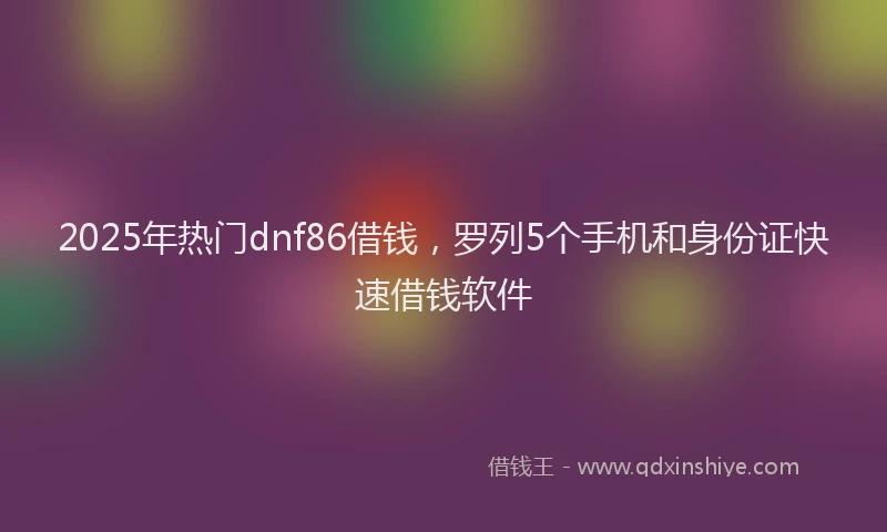 2025年热门dnf86借钱，罗列5个手机和身份证快速借钱软件