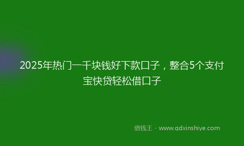 2025年热门一千块钱好下款口子，整合5个支付宝快贷轻松借口子