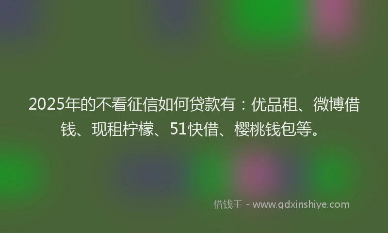 2025年的不看征信如何贷款有：优品租、微博借钱、现租柠檬、51快借、樱桃钱包等。