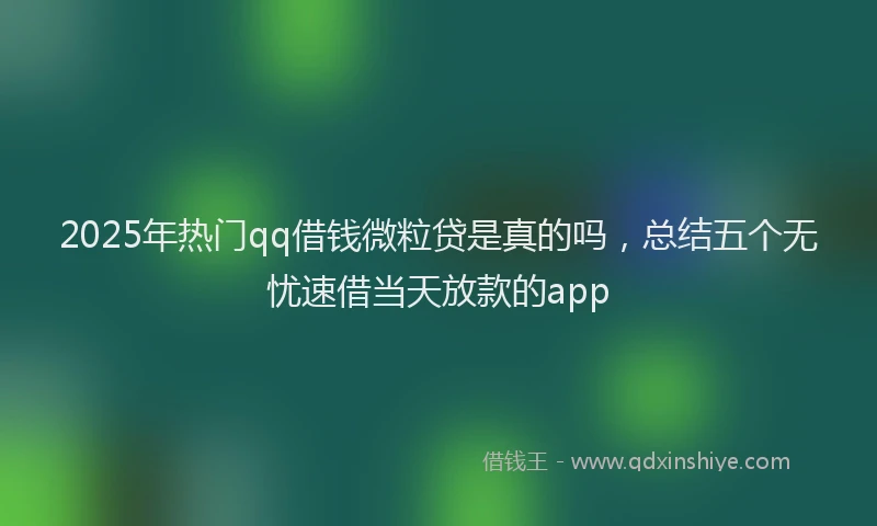 2025年热门qq借钱微粒贷是真的吗，总结五个无忧速借当天放款的app