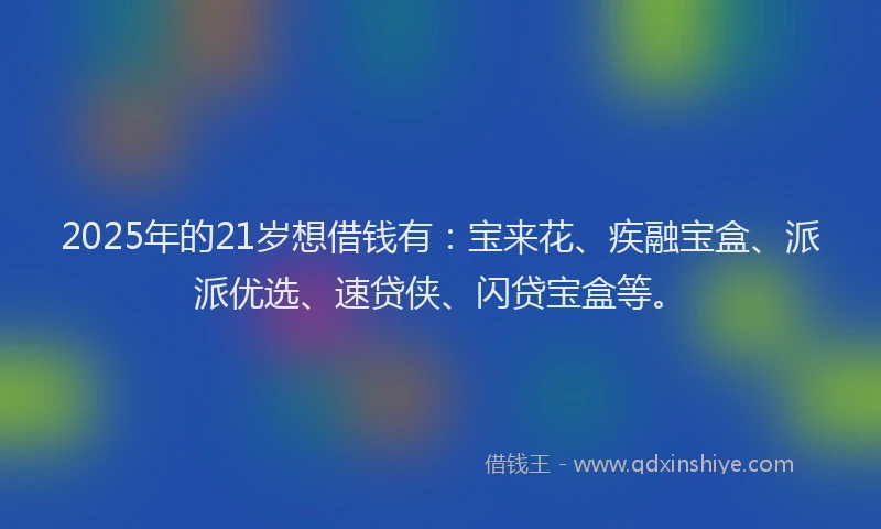 2025年的21岁想借钱有：宝来花、疾融宝盒、派派优选、速贷侠、闪贷宝盒等。